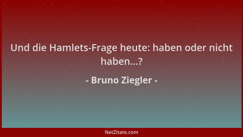Bruno Ziegler - Und die Hamlets-Frage heute: haben oder nicht haben...?...