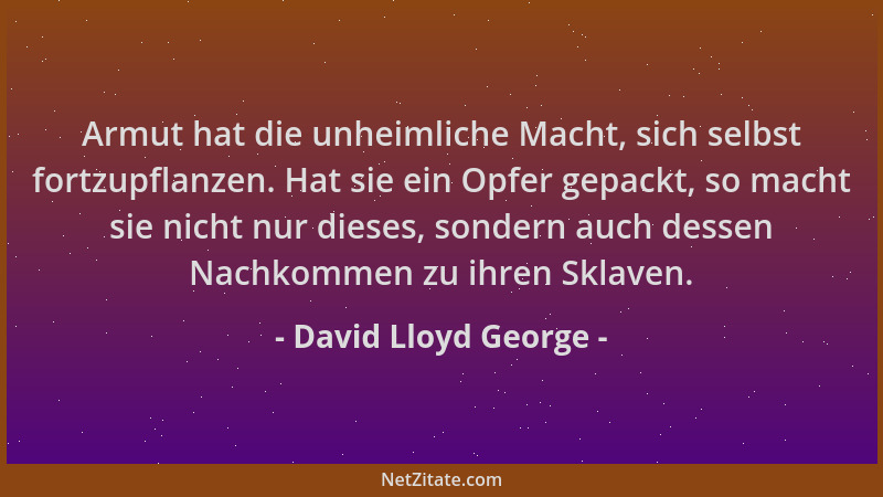 David Lloyd George - Armut hat die unheimliche Macht, sich selbst fortzupflanzen. Hat sie ein Opfer gepackt, so macht sie n...