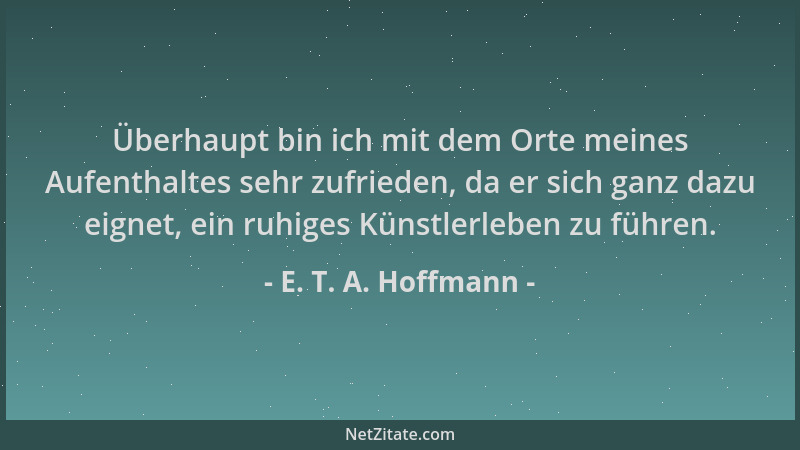 E. T. A. Hoffmann - Überhaupt bin ich mit dem Orte meines Aufenthaltes sehr zufrieden, da er sich ganz dazu eignet, ein ruh...