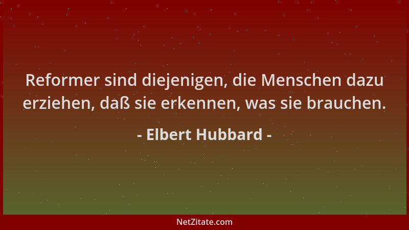 Elbert Hubbard - Reformer sind diejenigen, die Menschen dazu erziehen, daß sie erkennen, was sie brauchen....