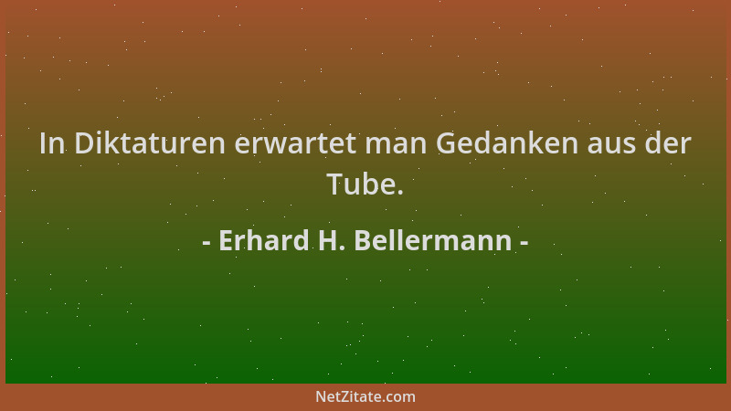 Erhard H. Bellermann - In Diktaturen erwartet man Gedanken aus der Tube....