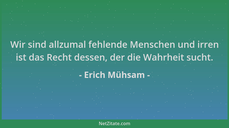 Erich Mühsam - Wir sind allzumal fehlende Menschen und irren ist das Recht dessen, der die Wahrheit sucht....
