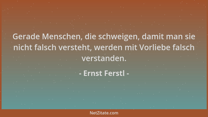 Ernst Ferstl - Gerade Menschen, die schweigen, damit man sie nicht falsch versteht, werden mit Vorliebe falsch verstanden....