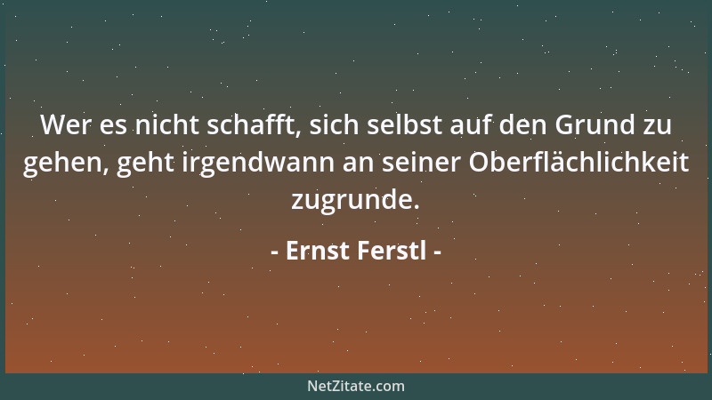 Ernst Ferstl - Wer es nicht schafft, sich selbst auf den Grund zu gehen, geht irgendwann an seiner Oberflächlichkeit zugrun...