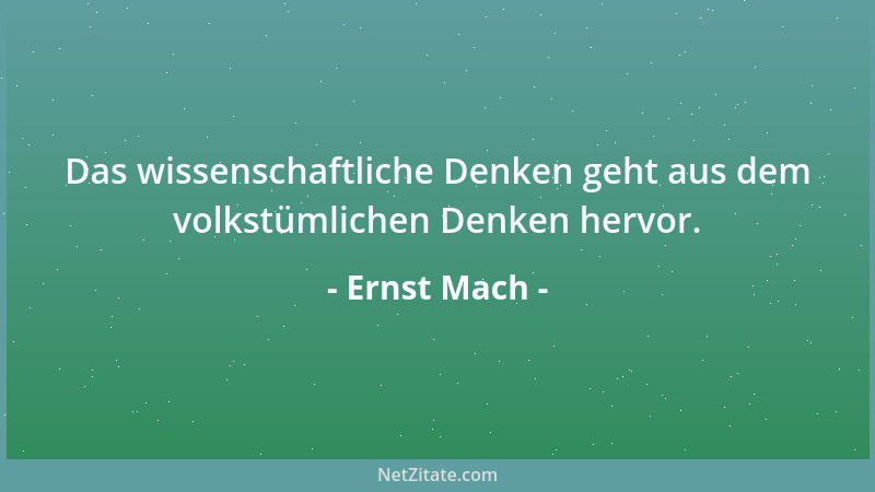 Ernst Mach - Das wissenschaftliche Denken geht aus dem volkstümlichen Denken hervor....