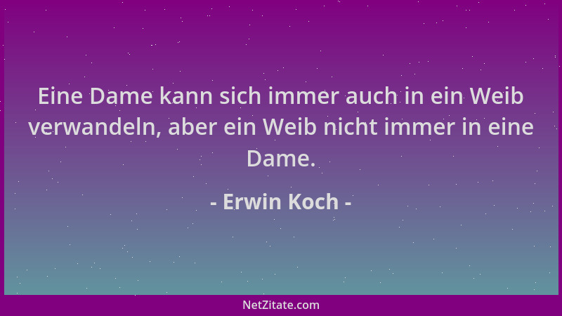 Erwin Koch - Eine Dame kann sich immer auch in ein Weib verwandeln, aber ein Weib nicht immer in eine Dame....