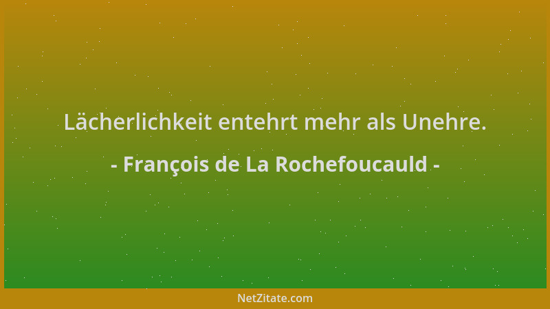 François de La Rochefoucauld - Lächerlichkeit entehrt mehr als Unehre....
