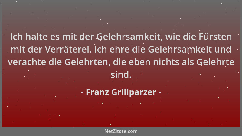 Franz Grillparzer - Ich halte es mit der Gelehrsamkeit, wie die Fürsten mit der Verräterei. Ich ehre die Gelehrsamkeit und...