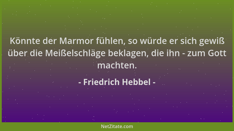 Friedrich Hebbel - Könnte der Marmor fühlen, so würde er sich gewiß über die Meißelschläge beklagen, die ihn - zum Gott mac...