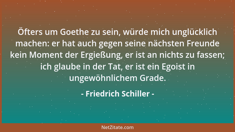 Friedrich Schiller - Öfters um Goethe zu sein, würde mich unglücklich machen: er hat auch gegen seine nächsten Freunde kein...