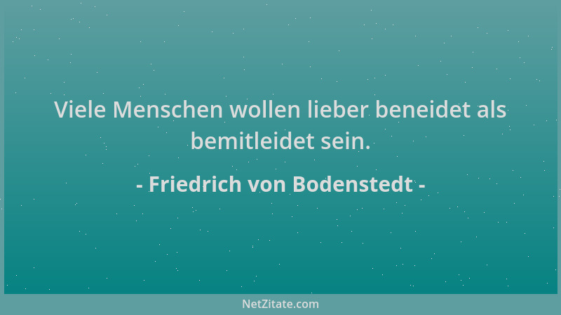 Friedrich von Bodenstedt - Viele Menschen wollen lieber beneidet als bemitleidet sein....