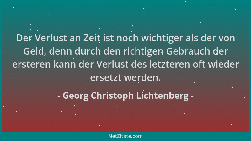 Georg Christoph Lichtenberg - Der Verlust an Zeit ist noch wichtiger als der von Geld, denn durch den richtigen Gebrauch de...
