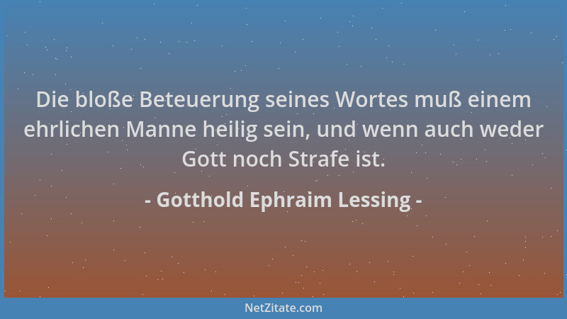 Gotthold Ephraim Lessing - Die bloße Beteuerung seines Wortes muß einem ehrlichen Manne heilig sein, und wenn auch weder Go...