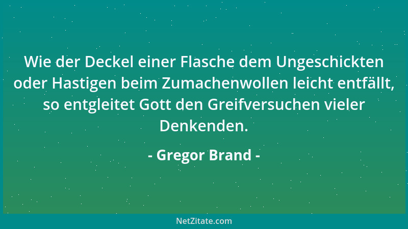 Gregor Brand - Wie der Deckel einer Flasche dem Ungeschickten oder Hastigen beim Zumachenwollen leicht entfällt, so entglei...
