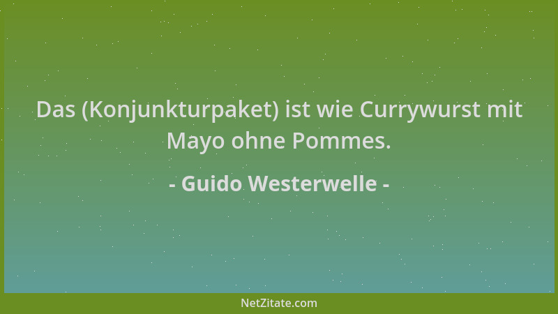 Guido Westerwelle - Das (Konjunkturpaket) ist wie Currywurst mit Mayo ohne Pommes....