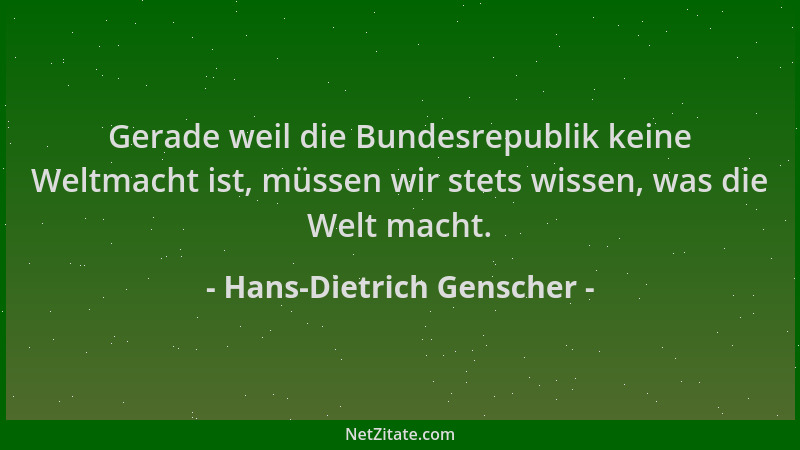 Hans-Dietrich Genscher - Gerade weil die Bundesrepublik keine Weltmacht ist, müssen wir stets wissen, was die Welt macht....