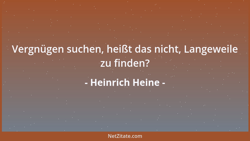 Heinrich Heine - Vergnügen suchen, heißt das nicht, Langeweile zu finden?...