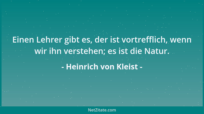 Heinrich von Kleist - Einen Lehrer gibt es, der ist vortrefflich, wenn wir ihn verstehen; es ist die Natur....