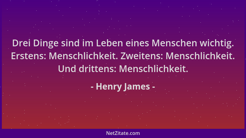 Henry James - Drei Dinge sind im Leben eines Menschen wichtig. Erstens: Menschlichkeit. Zweitens: Menschlichkeit. Und dritt...