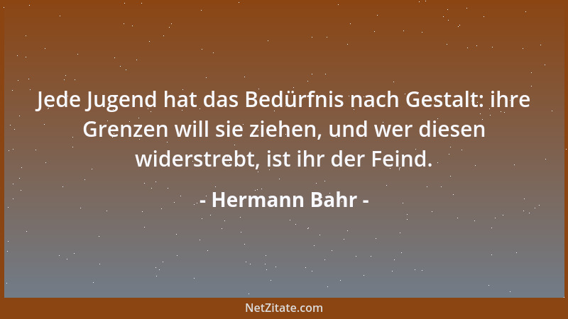 Hermann Bahr - Jede Jugend hat das Bedürfnis nach Gestalt: ihre Grenzen will sie ziehen, und wer diesen widerstrebt, ist ih...