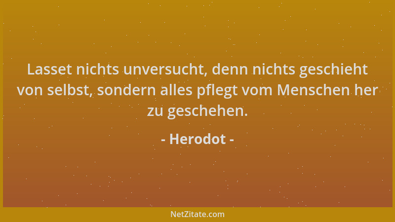 Herodot - Lasset nichts unversucht, denn nichts geschieht von selbst, sondern alles pflegt vom Menschen her zu geschehen....