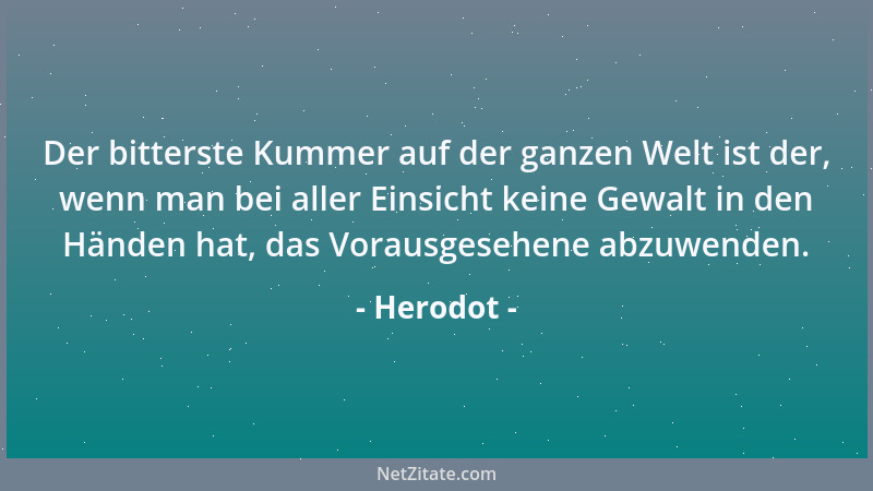 Herodot - Der bitterste Kummer auf der ganzen Welt ist der, wenn man bei aller Einsicht keine Gewalt in den Händen hat, das...
