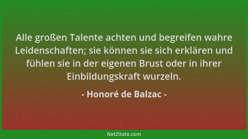 Honoré de Balzac - Alle großen Talente achten und begreifen wahre Leidenschaften; sie können sie sich erklären und fühlen s...