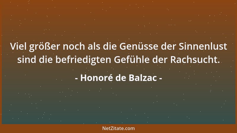 Honoré de Balzac - Viel größer noch als die Genüsse der Sinnenlust sind die befriedigten Gefühle der Rachsucht....