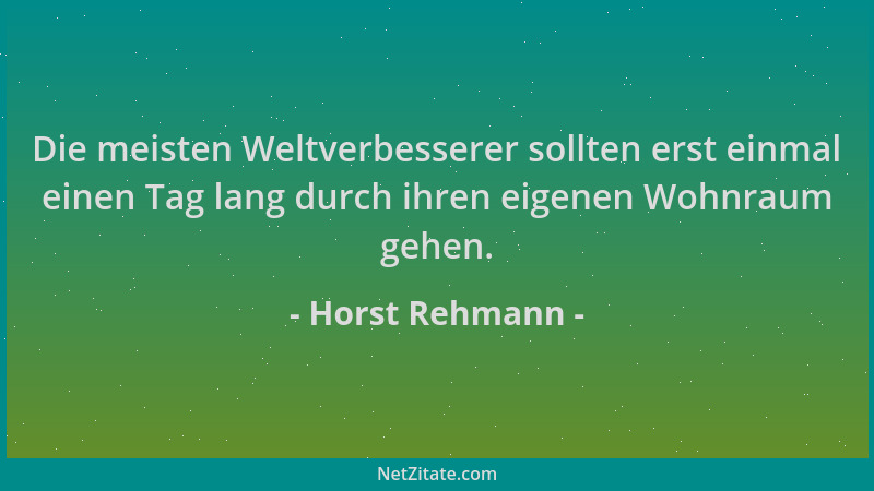 Horst Rehmann - Die meisten Weltverbesserer sollten erst einmal einen Tag lang durch ihren eigenen Wohnraum gehen....