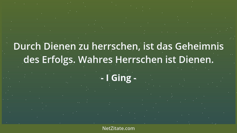 I Ging - Durch Dienen zu herrschen, ist das Geheimnis des Erfolgs. Wahres Herrschen ist Dienen....