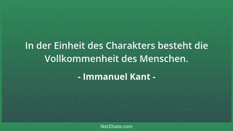 Immanuel Kant - In der Einheit des Charakters besteht die Vollkommenheit des Menschen....