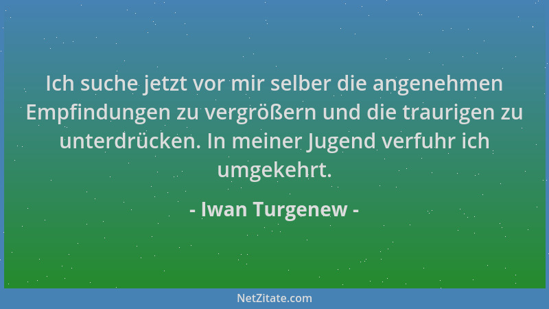 Iwan Turgenew - Ich suche jetzt vor mir selber die angenehmen Empfindungen zu vergrößern und die traurigen zu unterdrücken....