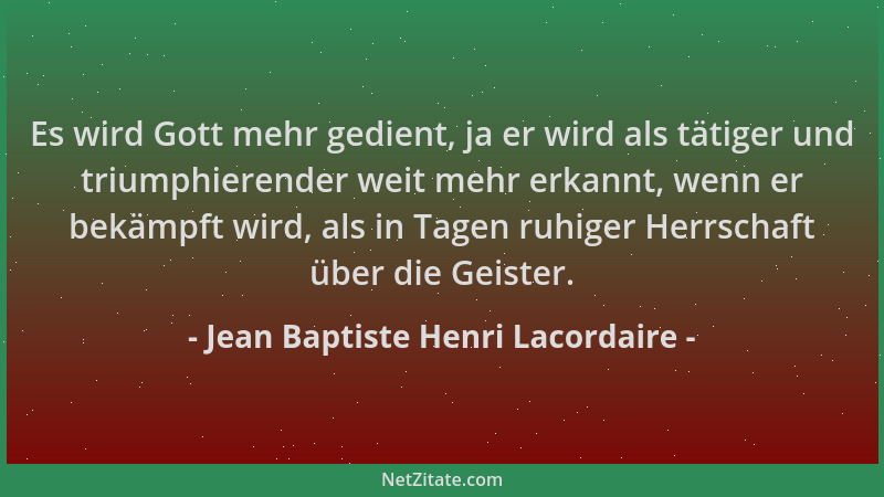 Jean Baptiste Henri Lacordaire - Es wird Gott mehr gedient, ja er wird als tätiger und triumphierender weit mehr erkannt, w...