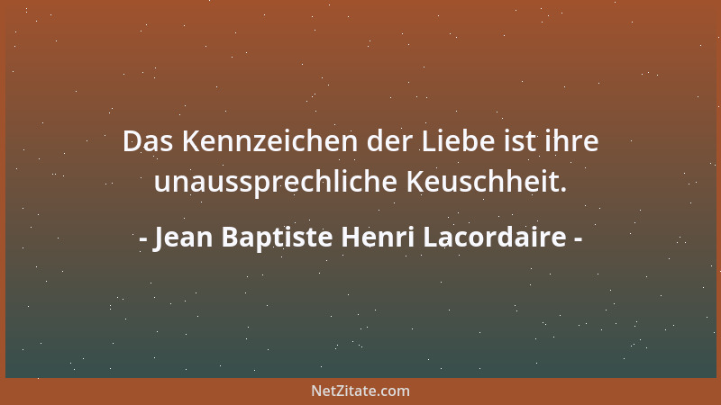 Jean Baptiste Henri Lacordaire - Das Kennzeichen der Liebe ist ihre unaussprechliche Keuschheit....
