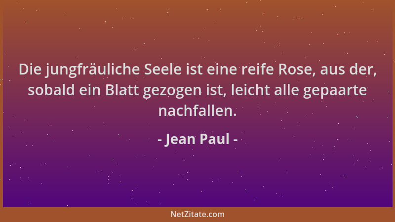 Jean Paul - Die jungfräuliche Seele ist eine reife Rose, aus der, sobald ein Blatt gezogen ist, leicht alle gepaarte nachfa...