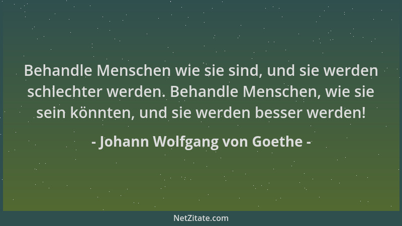 Johann Wolfgang von Goethe - Behandle Menschen wie sie sind, und sie werden schlechter werden. Behandle Menschen, wie sie s...