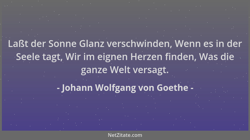 Johann Wolfgang von Goethe - Laßt der Sonne Glanz verschwinden, Wenn es in der Seele tagt, Wir im eignen Herzen finden, Was...
