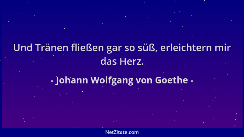 Johann Wolfgang von Goethe - Und Tränen fließen gar so süß, erleichtern mir das Herz....