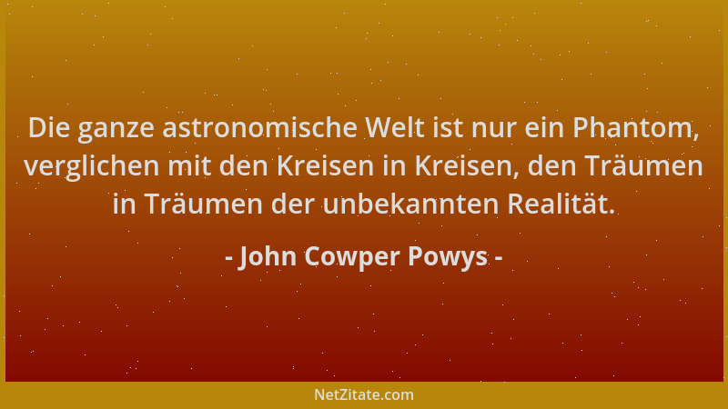John Cowper Powys - Die ganze astronomische Welt ist nur ein Phantom, verglichen mit den Kreisen in Kreisen, den Träumen in...