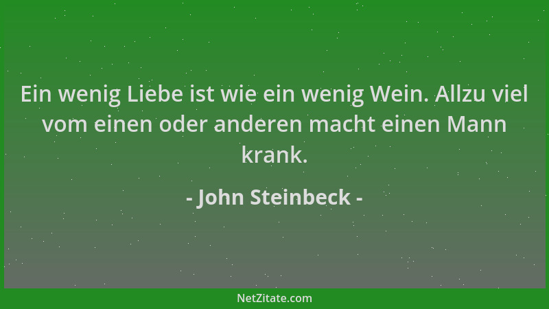 John Steinbeck - Ein wenig Liebe ist wie ein wenig Wein. Allzu viel vom einen oder anderen macht einen Mann krank....
