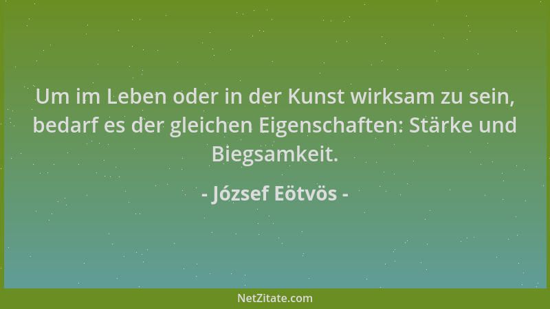 József Eötvös - Um im Leben oder in der Kunst wirksam zu sein, bedarf es der gleichen Eigenschaften: Stärke und Biegsamkeit...