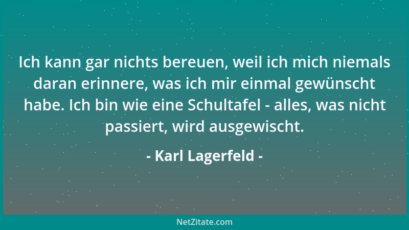 Karl Lagerfeld - Ich kann gar nichts bereuen, weil ich mich niemals daran erinnere, was ich mir einmal gewünscht habe. Ich...
