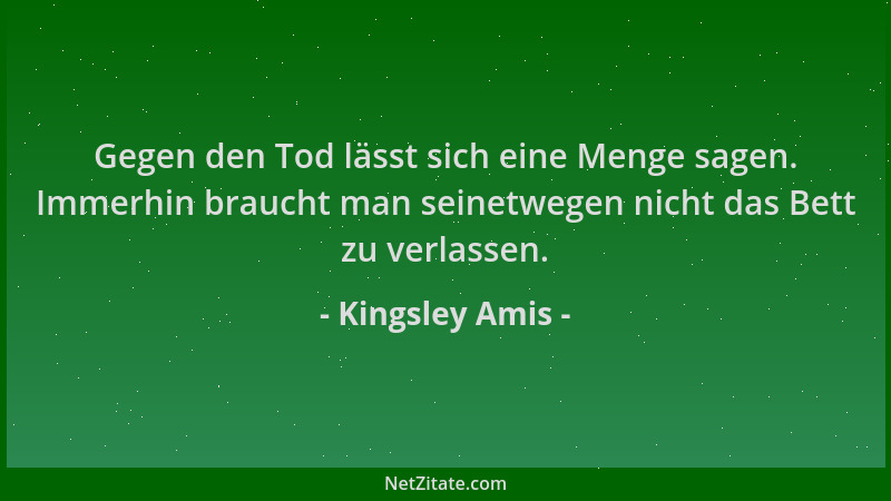 Kingsley Amis - Gegen den Tod lässt sich eine Menge sagen. Immerhin braucht man seinetwegen nicht das Bett zu verlassen....