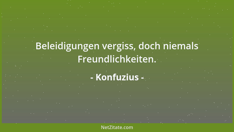 Konfuzius - Beleidigungen vergiss, doch niemals Freundlichkeiten....