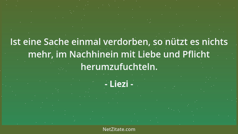 Liezi - Ist eine Sache einmal verdorben, so nützt es nichts mehr, im Nachhinein mit Liebe und Pflicht herumzufuchteln....