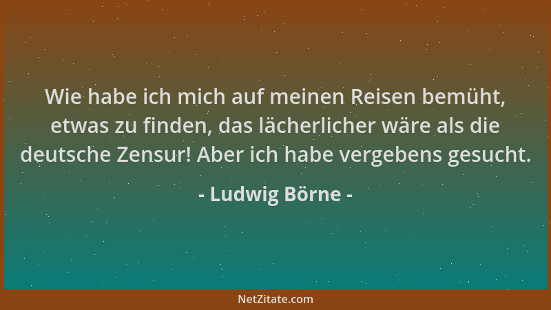 Ludwig Börne - Wie habe ich mich auf meinen Reisen bemüht, etwas zu finden, das lächerlicher wäre als die deutsche Zensur!...