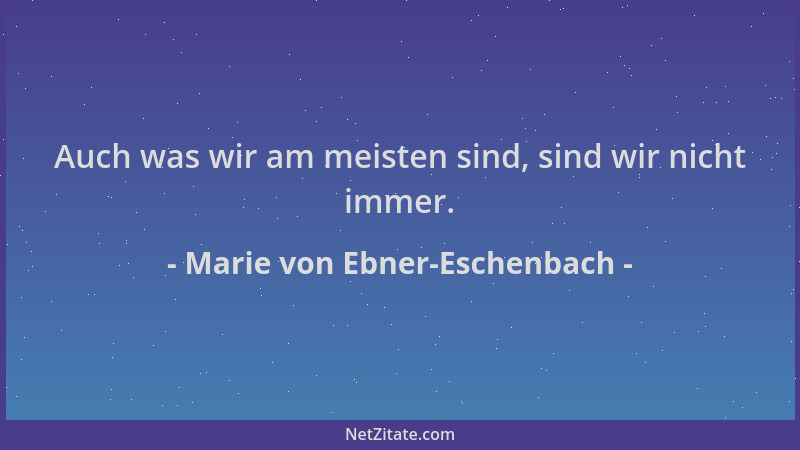 Marie von Ebner-Eschenbach - Auch was wir am meisten sind, sind wir nicht immer....
