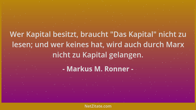Markus M. Ronner - Wer Kapital besitzt, braucht  "Das Kapital " nicht zu lesen; und wer keines hat, wird auch durch Marx nich...