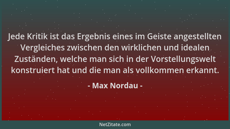 Max Nordau - Jede Kritik ist das Ergebnis eines im Geiste angestellten Vergleiches zwischen den wirklichen und idealen Zust...