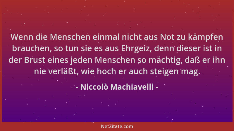 Niccolò Machiavelli - Wenn die Menschen einmal nicht aus Not zu kämpfen brauchen, so tun sie es aus Ehrgeiz, denn dieser is...